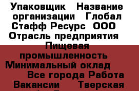 Упаковщик › Название организации ­ Глобал Стафф Ресурс, ООО › Отрасль предприятия ­ Пищевая промышленность › Минимальный оклад ­ 43 000 - Все города Работа » Вакансии   . Тверская обл.,Бологое г.